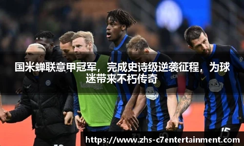 国米蝉联意甲冠军，完成史诗级逆袭征程，为球迷带来不朽传奇