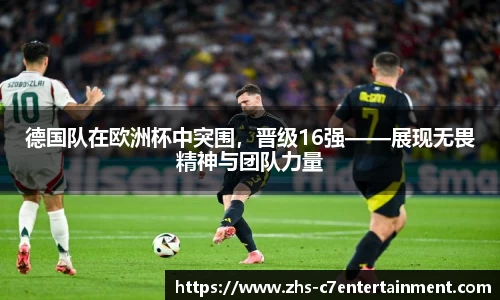 德国队在欧洲杯中突围，晋级16强——展现无畏精神与团队力量