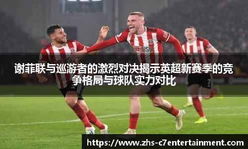 谢菲联与巡游者的激烈对决揭示英超新赛季的竞争格局与球队实力对比