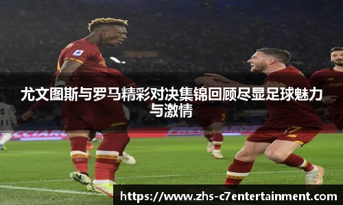 尤文图斯与罗马精彩对决集锦回顾尽显足球魅力与激情