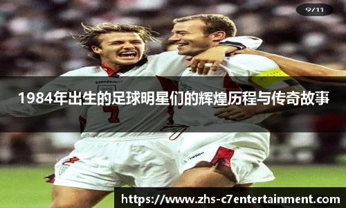 1984年出生的足球明星们的辉煌历程与传奇故事
