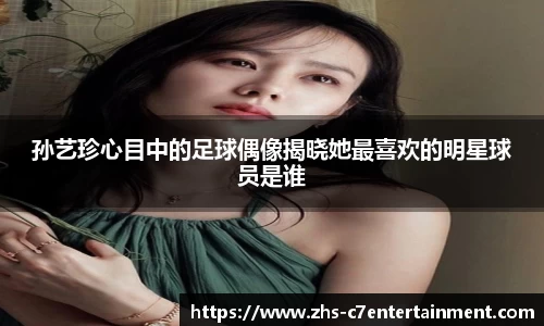 孙艺珍心目中的足球偶像揭晓她最喜欢的明星球员是谁