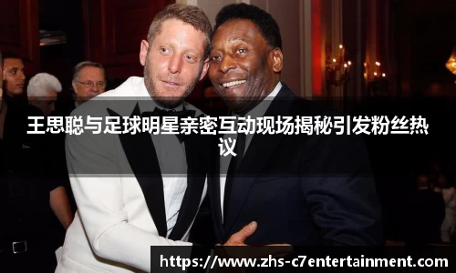王思聪与足球明星亲密互动现场揭秘引发粉丝热议